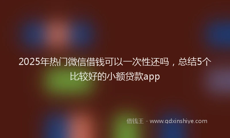 2025年热门微信借钱可以一次性还吗，总结5个比较好的小额贷款app