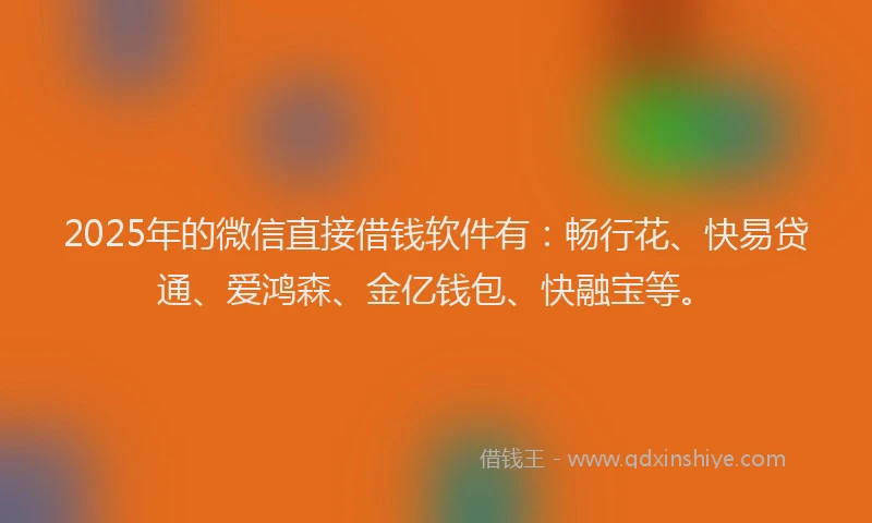 2025年的微信直接借钱软件有：畅行花、快易贷通、爱鸿森、金亿钱包、快融宝等。