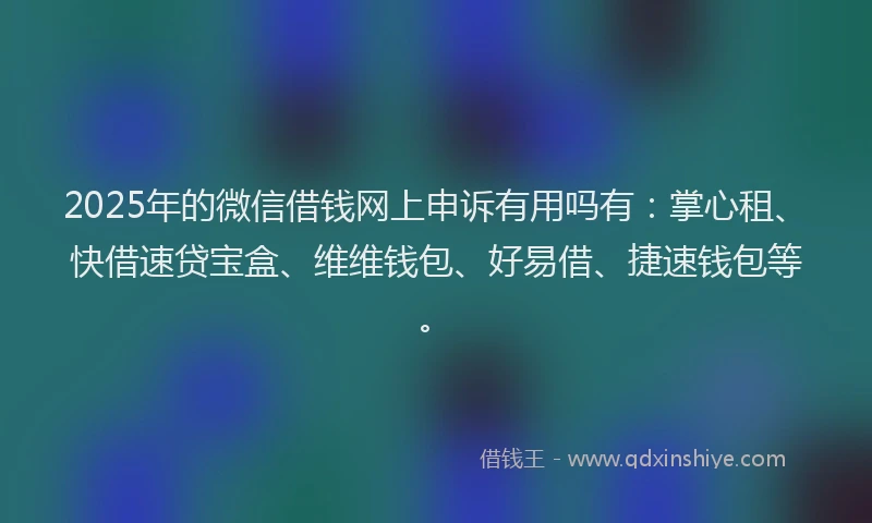 2025年的微信借钱网上申诉有用吗有：掌心租、快借速贷宝盒、维维钱包、好易借、捷速钱包等。