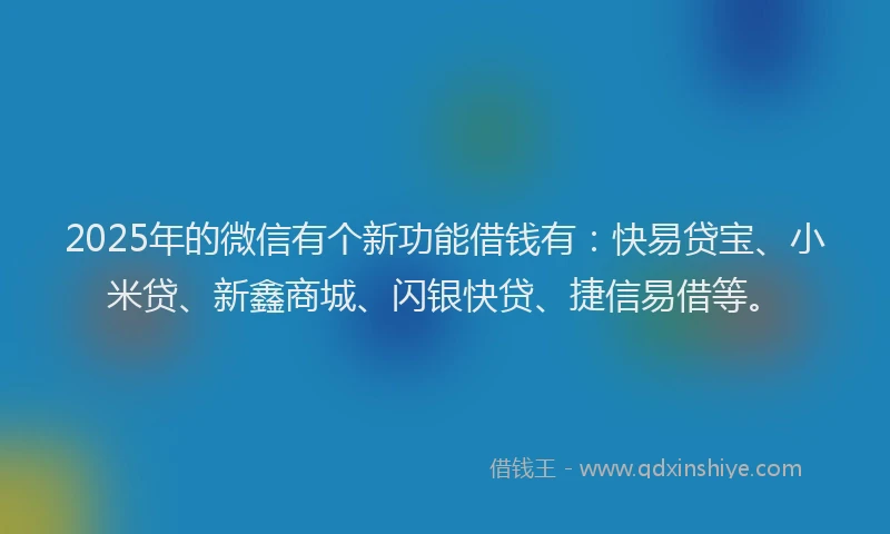 2025年的微信有个新功能借钱有：快易贷宝、小米贷、新鑫商城、闪银快贷、捷信易借等。