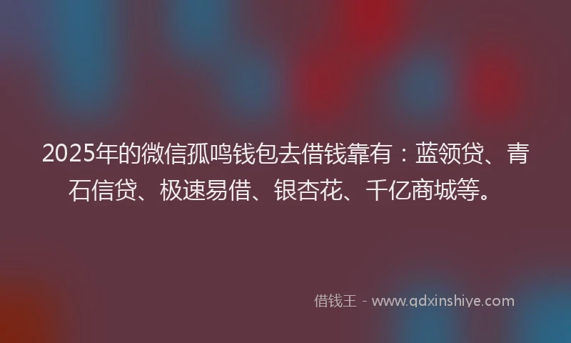 2025年的微信孤鸣钱包去借钱靠有：蓝领贷、青石信贷、极速易借、银杏花、千亿商城等。