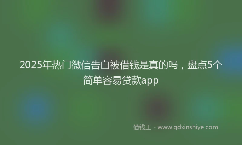 2025年热门微信告白被借钱是真的吗，盘点5个简单容易贷款app