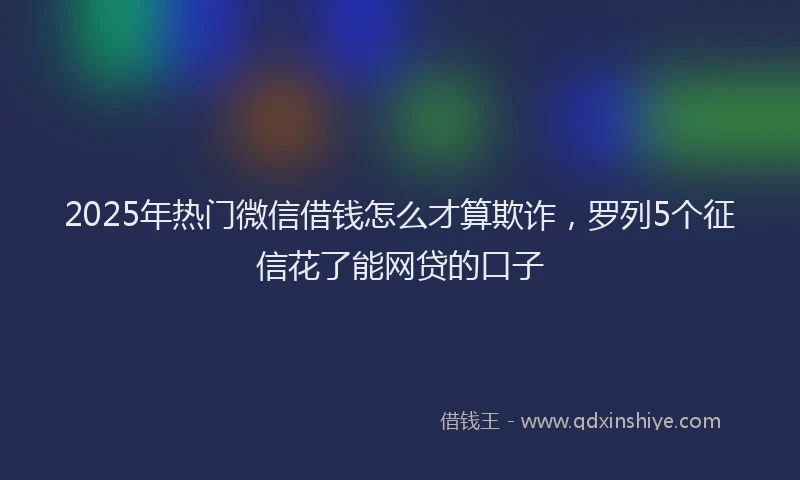 2025年热门微信借钱怎么才算欺诈，罗列5个征信花了能网贷的口子