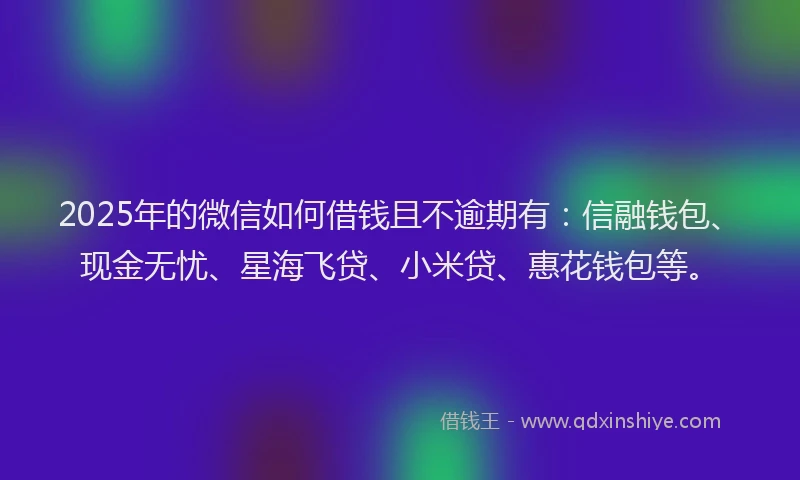 2025年的微信如何借钱且不逾期有：信融钱包、现金无忧、星海飞贷、小米贷、惠花钱包等。