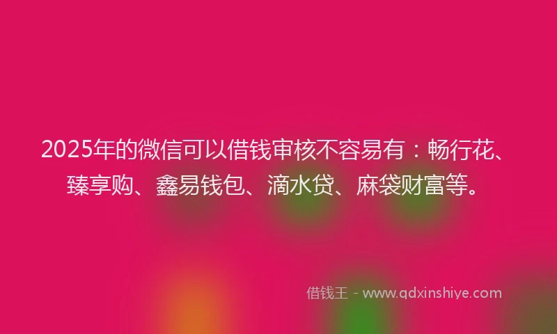 2025年的微信可以借钱审核不容易有：畅行花、臻享购、鑫易钱包、滴水贷、麻袋财富等。