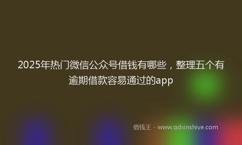 2025年热门微信公众号借钱有哪些，整理五个有逾期借款容易通过的app