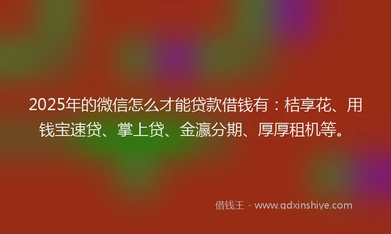 2025年的微信怎么才能贷款借钱有：桔享花、用钱宝速贷、掌上贷、金瀛分期、厚厚租机等。