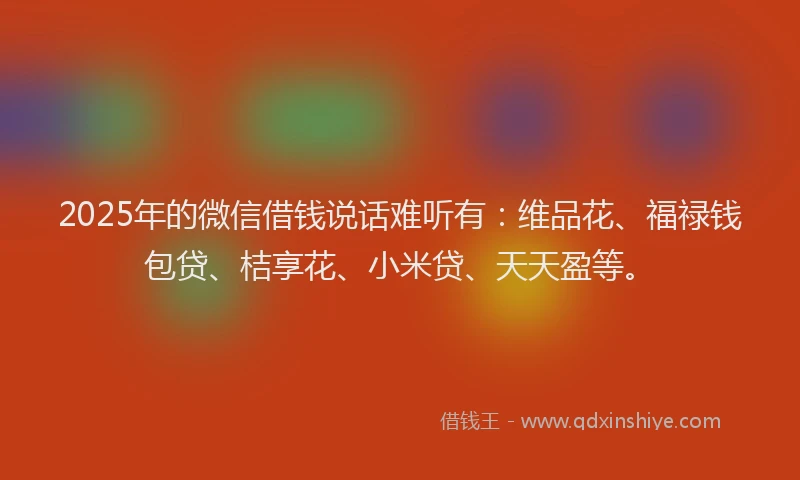 2025年的微信借钱说话难听有：维品花、福禄钱包贷、桔享花、小米贷、天天盈等。