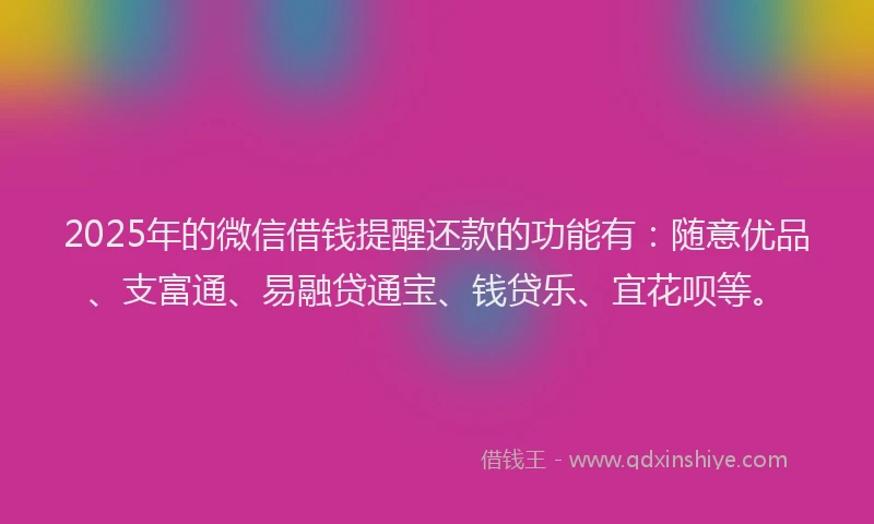 2025年的微信借钱提醒还款的功能有：随意优品、支富通、易融贷通宝、钱贷乐、宜花呗等。