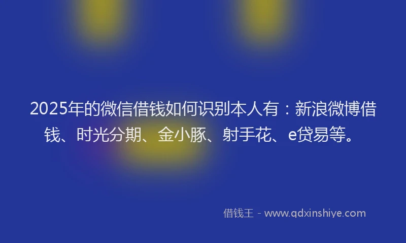 2025年的微信借钱如何识别本人有：新浪微博借钱、时光分期、金小豚、射手花、e贷易等。