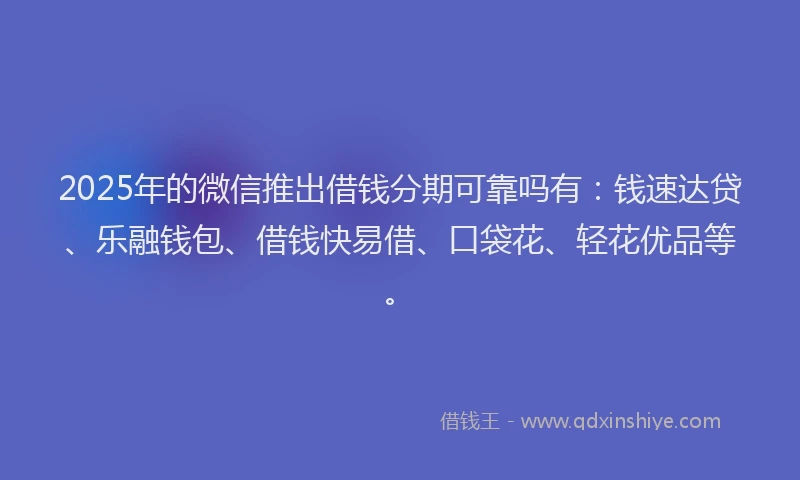 2025年的微信推出借钱分期可靠吗有：钱速达贷、乐融钱包、借钱快易借、口袋花、轻花优品等。