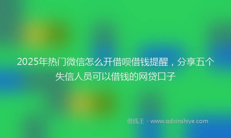 2025年热门微信怎么开借呗借钱提醒，分享五个失信人员可以借钱的网贷口子