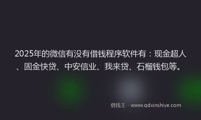 2025年的微信有没有借钱程序软件有：现金超人、固金快贷、中安信业、我来贷、石榴钱包等。