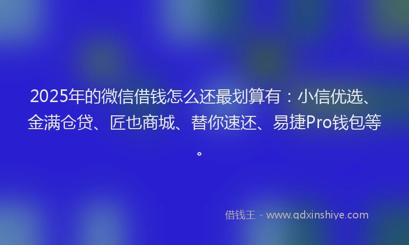 2025年的微信借钱怎么还最划算有：小信优选、金满仓贷、匠也商城、替你速还、易捷Pro钱包等。