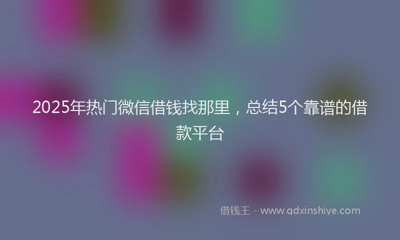 2025年热门微信借钱找那里，总结5个靠谱的借款平台