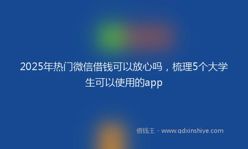 2025年热门微信借钱可以放心吗，梳理5个大学生可以使用的app