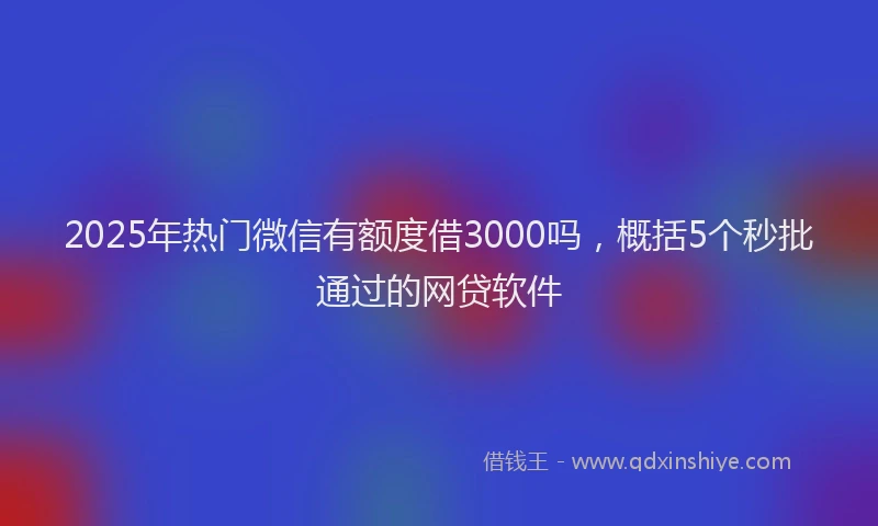 2025年热门微信有额度借3000吗，概括5个秒批通过的网贷软件