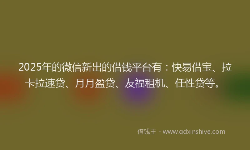 2025年的微信新出的借钱平台有：快易借宝、拉卡拉速贷、月月盈贷、友福租机、任性贷等。