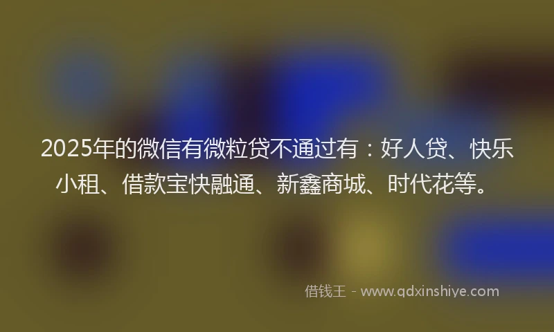 2025年的微信有微粒贷不通过有：好人贷、快乐小租、借款宝快融通、新鑫商城、时代花等。