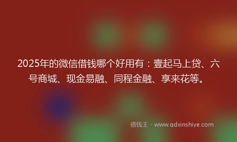 2025年的微信借钱哪个好用有：壹起马上贷、六号商城、现金易融、同程金融、享来花等。