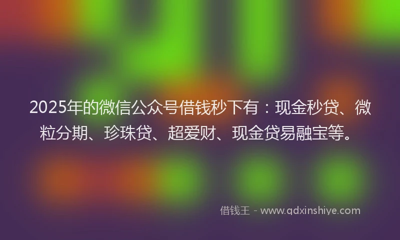 2025年的微信公众号借钱秒下有：现金秒贷、微粒分期、珍珠贷、超爱财、现金贷易融宝等。