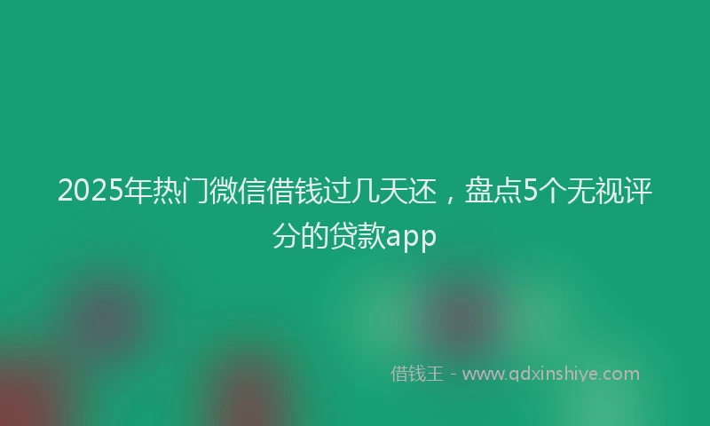 2025年热门微信借钱过几天还，盘点5个无视评分的贷款app