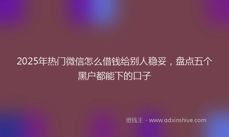 2025年热门微信怎么借钱给别人稳妥，盘点五个黑户都能下的口子
