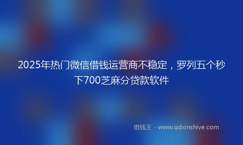 2025年热门微信借钱运营商不稳定，罗列五个秒下700芝麻分贷款软件