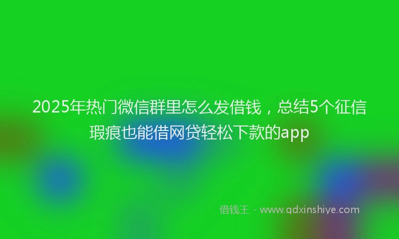 2025年热门微信群里怎么发借钱，总结5个征信瑕疵也能借网贷轻松下款的app
