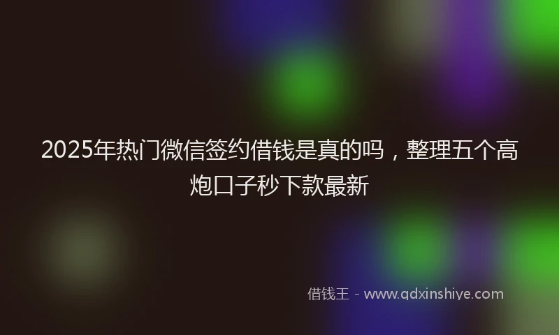 2025年热门微信签约借钱是真的吗，整理五个高炮口子秒下款最新