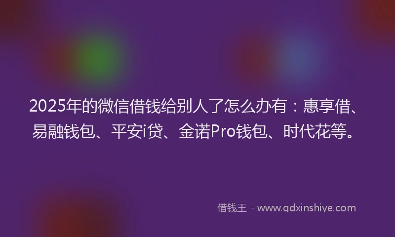 2025年的微信借钱给别人了怎么办有：惠享借、易融钱包、平安i贷、金诺Pro钱包、时代花等。