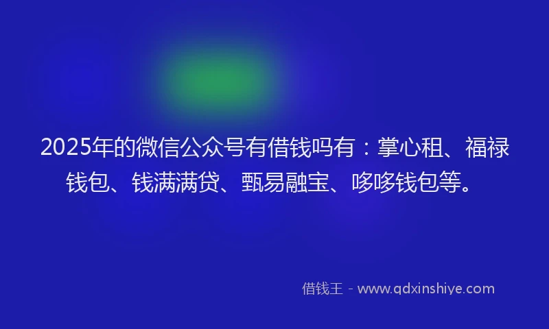 2025年的微信公众号有借钱吗有：掌心租、福禄钱包、钱满满贷、甄易融宝、哆哆钱包等。