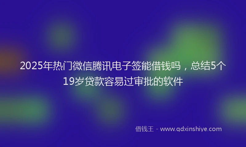 2025年热门微信腾讯电子签能借钱吗，总结5个19岁贷款容易过审批的软件