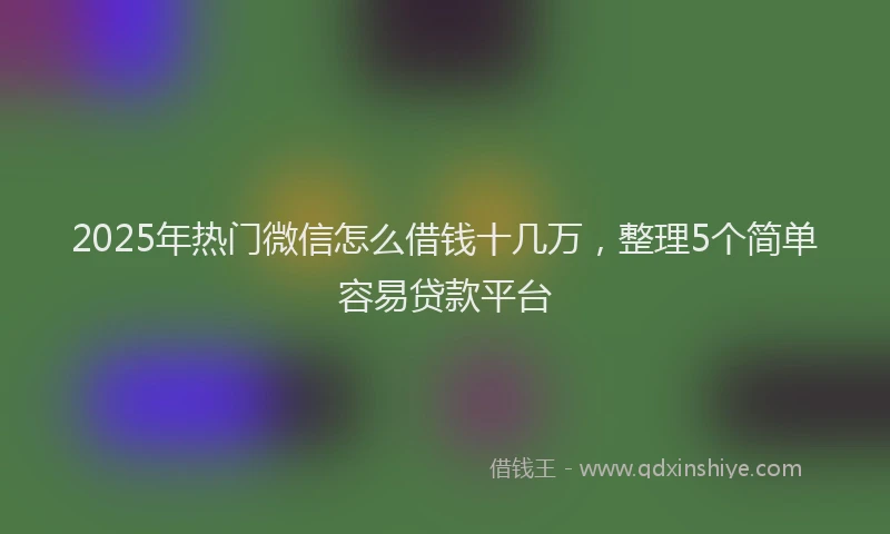 2025年热门微信怎么借钱十几万，整理5个简单容易贷款平台