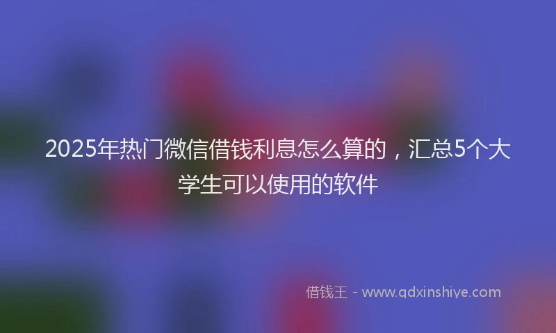 2025年热门微信借钱利息怎么算的，汇总5个大学生可以使用的软件