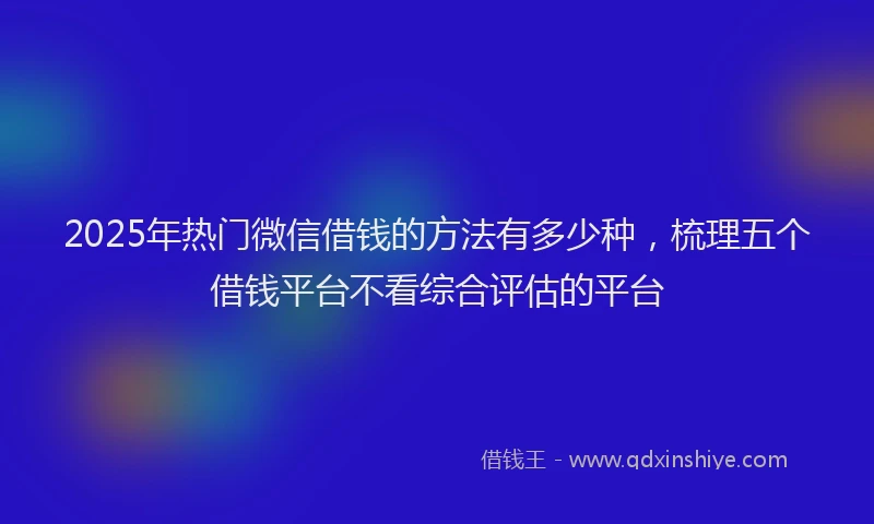 2025年热门微信借钱的方法有多少种，梳理五个借钱平台不看综合评估的平台
