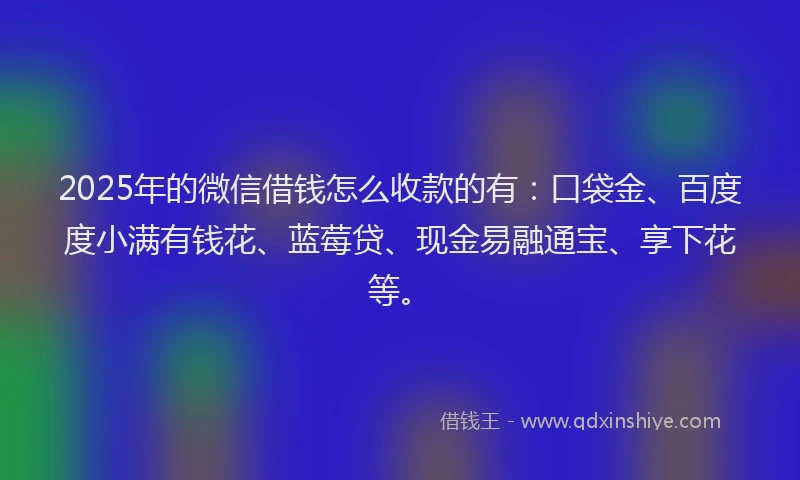 2025年的微信借钱怎么收款的有：口袋金、百度度小满有钱花、蓝莓贷、现金易融通宝、享下花等。