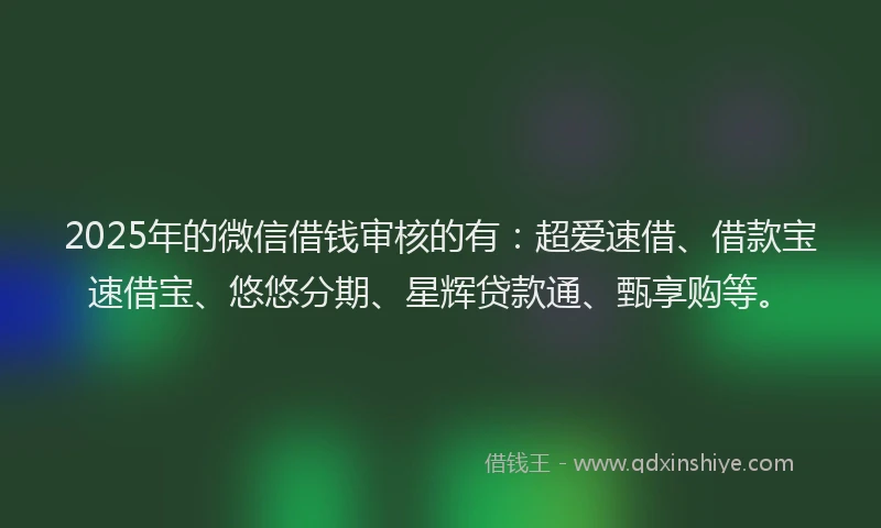 2025年的微信借钱审核的有：超爱速借、借款宝速借宝、悠悠分期、星辉贷款通、甄享购等。