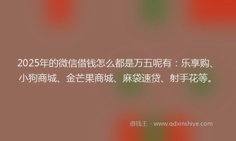2025年的微信借钱怎么都是万五呢有：乐享购、小狗商城、金芒果商城、麻袋速贷、射手花等。