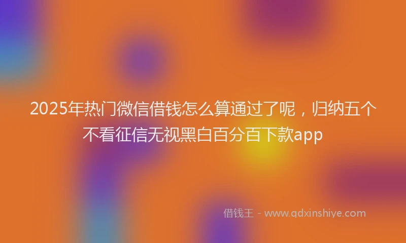 2025年热门微信借钱怎么算通过了呢，归纳五个不看征信无视黑白百分百下款app
