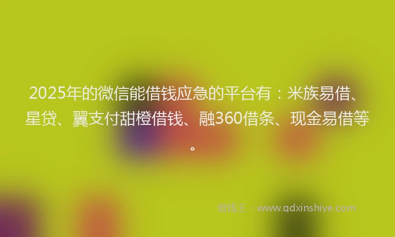 2025年的微信能借钱应急的平台有：米族易借、星贷、翼支付甜橙借钱、融360借条、现金易借等。