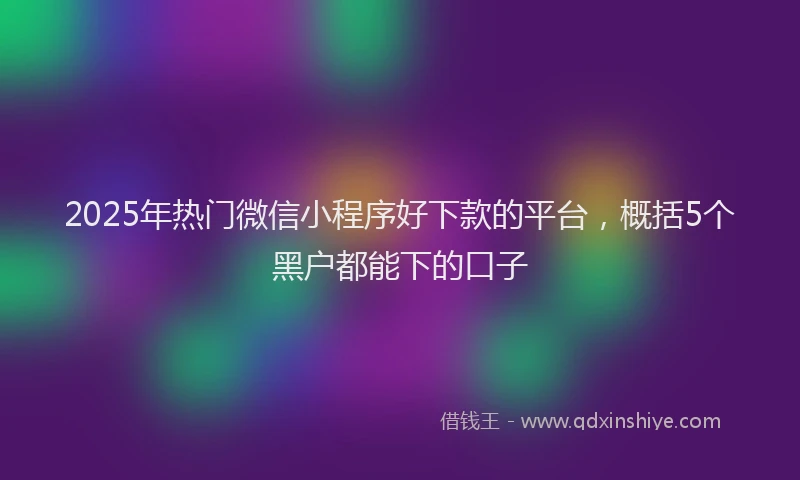 2025年热门微信小程序好下款的平台，概括5个黑户都能下的口子