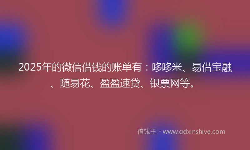 2025年的微信借钱的账单有：哆哆米、易借宝融、随易花、盈盈速贷、银票网等。