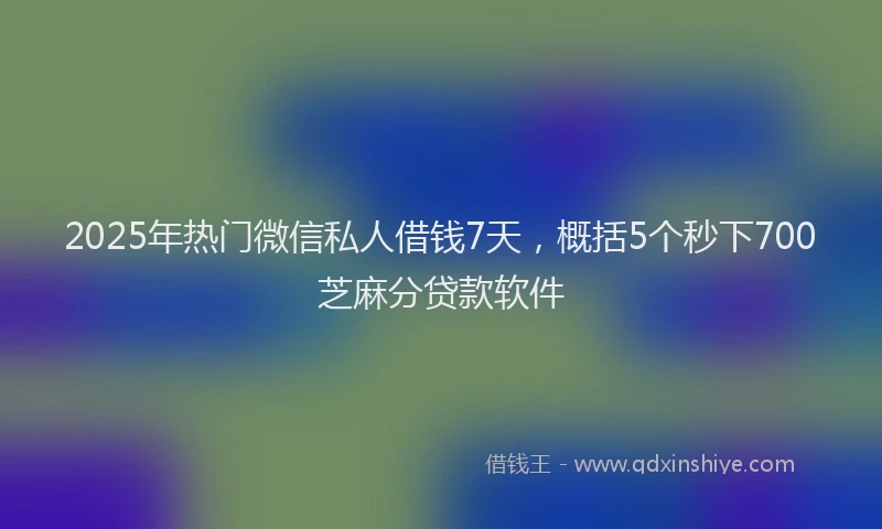 2025年热门微信私人借钱7天，概括5个秒下700芝麻分贷款软件