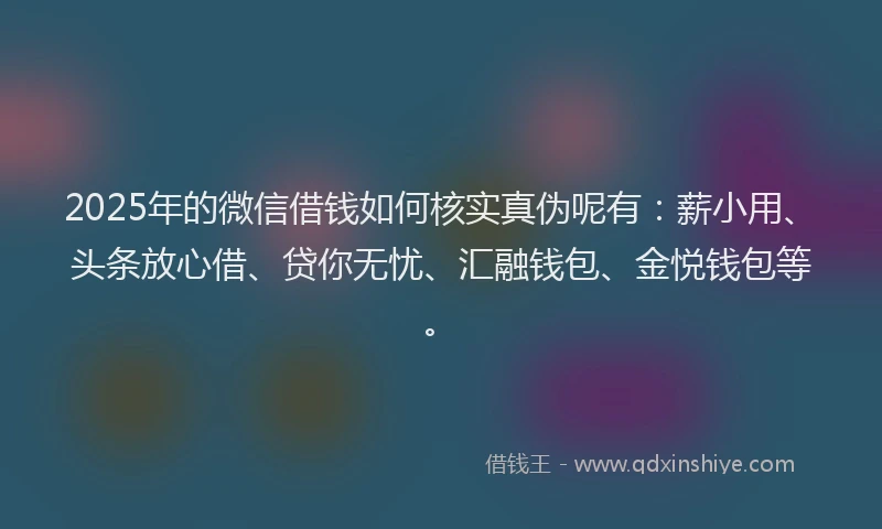 2025年的微信借钱如何核实真伪呢有：薪小用、头条放心借、贷你无忧、汇融钱包、金悦钱包等。