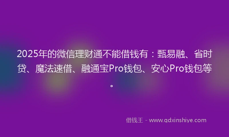 2025年的微信理财通不能借钱有：甄易融、省时贷、魔法速借、融通宝Pro钱包、安心Pro钱包等。