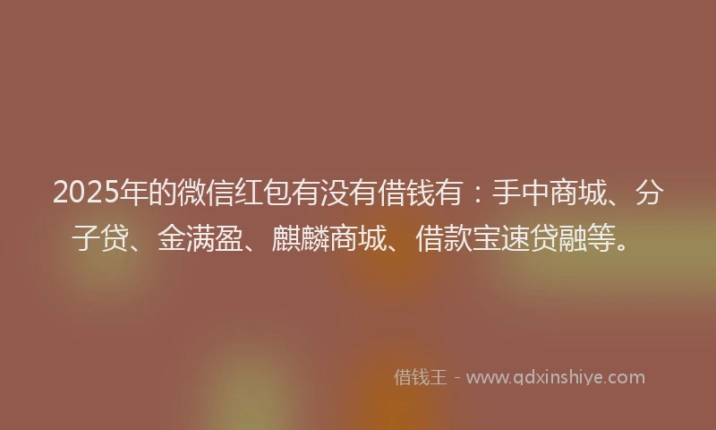 2025年的微信红包有没有借钱有：手中商城、分子贷、金满盈、麒麟商城、借款宝速贷融等。