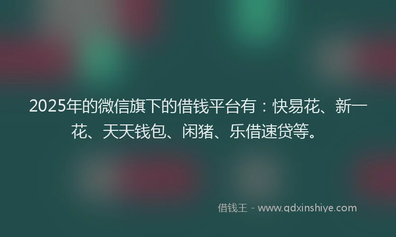 2025年的微信旗下的借钱平台有：快易花、新一花、天天钱包、闲猪、乐借速贷等。