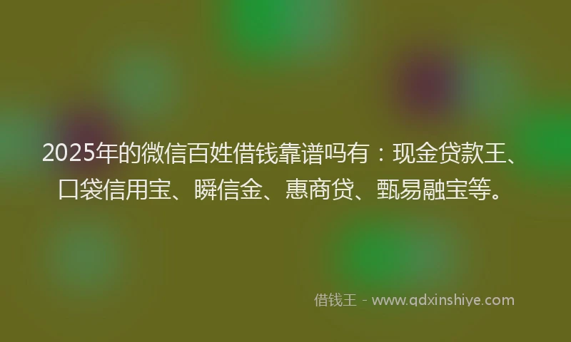 2025年的微信百姓借钱靠谱吗有：现金贷款王、口袋信用宝、瞬信金、惠商贷、甄易融宝等。