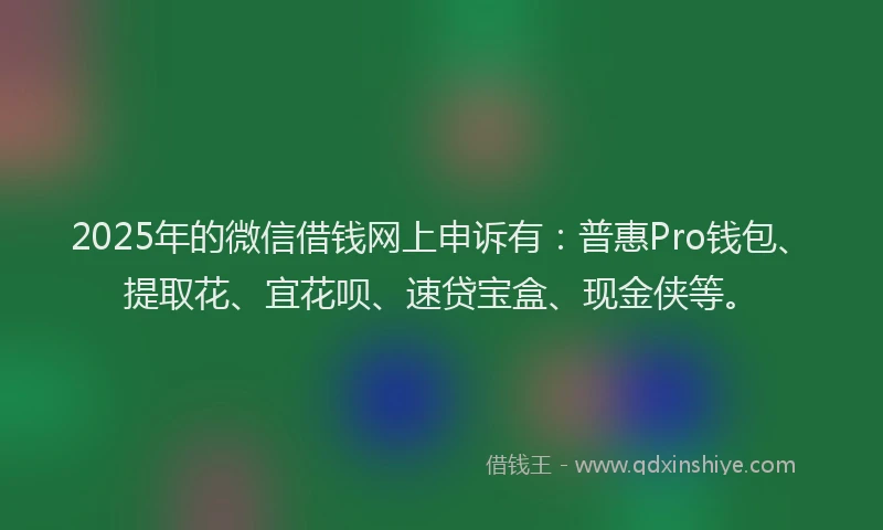 2025年的微信借钱网上申诉有：普惠Pro钱包、提取花、宜花呗、速贷宝盒、现金侠等。